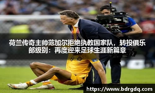 荷兰传奇主帅范加尔拒绝执教国家队，转投俱乐部级别：再度迎来足球生涯新篇章